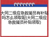 大同二级应急救援员有补贴吗怎么领取呢(大同二级应急救援员补贴领取)