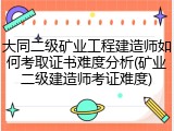 大同二级矿业工程建造师如何考取证书难度分析(矿业二级建造师考证难度)