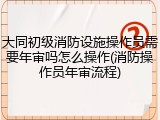 大同初级消防设施操作员需要年审吗怎么操作(消防操作员年审流程)