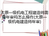 太原一级机电工程建造师需要年审吗怎么操作(太原一级机电建造师年审)