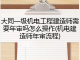 大同一级机电工程建造师需要年审吗怎么操作(机电建造师年审流程)