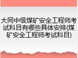 大同中级煤矿安全工程师考试科目有哪些具体安排(煤矿安全工程师考试科目)