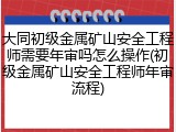 大同初级金属矿山安全工程师需要年审吗怎么操作(初级金属矿山安全工程师年审流程)