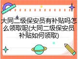 大同二级保安员有补贴吗怎么领取呢(大同二级保安员补贴如何领取)