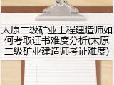 太原二级矿业工程建造师如何考取证书难度分析(太原二级矿业建造师考证难度)