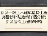 新乡一级土木建筑造价工程师最新补贴政策详情分析(新乡造价工程师补贴)