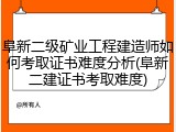 阜新二级矿业工程建造师如何考取证书难度分析(阜新二建证书考取难度)