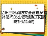 辽阳三级消防安全管理员有补贴吗怎么领取呢(辽阳消防补贴领取)