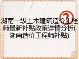 湖南一级土木建筑造价工程师最新补贴政策详情分析(湖南造价工程师补贴)