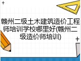 赣州二级土木建筑造价工程师培训学校哪里好(赣州二级造价师培训)