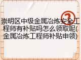崇明区中级金属冶炼安全工程师有补贴吗怎么领取呢(金属冶炼工程师补贴申领)
