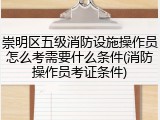 崇明区五级消防设施操作员怎么考需要什么条件(消防操作员考证条件)