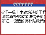 浙江一级土木建筑造价工程师最新补贴政策详情分析(浙江一级造价师补贴政策)