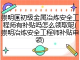崇明区初级金属冶炼安全工程师有补贴吗怎么领取呢(崇明冶炼安全工程师补贴申领)