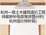 杭州一级土木建筑造价工程师最新补贴政策详情分析(杭州造价师补贴)