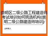 崇明区二级公路工程建造师考试培训如何挑选机构(崇明二级公路建造师培训)