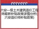 六安一级土木建筑造价工程师最新补贴政策详情分析(六安造价师补贴政策)