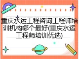 重庆水运工程咨询工程师培训机构哪个最好(重庆水运工程师培训优选)