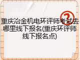 重庆冶金机电环评师考试去哪里线下报名(重庆环评师线下报名点)