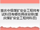 重庆中级煤矿安全工程师考试科目有哪些具体安排(重庆煤矿安全工程师科目)