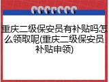 重庆二级保安员有补贴吗怎么领取呢(重庆二级保安员补贴申领)