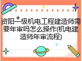资阳一级机电工程建造师需要年审吗怎么操作(机电建造师年审流程)