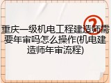 重庆一级机电工程建造师需要年审吗怎么操作(机电建造师年审流程)