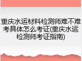 重庆水运材料检测师难不难考具体怎么考证(重庆水运检测师考证指南)