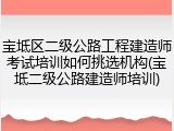 宝坻区二级公路工程建造师考试培训如何挑选机构(宝坻二级公路建造师培训)