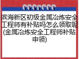 滨海新区初级金属冶炼安全工程师有补贴吗怎么领取呢(金属冶炼安全工程师补贴申领)
