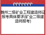 赣州二级矿业工程建造师证报考具体要求(矿业二级建造师报考)