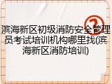 滨海新区初级消防安全管理员考试培训机构哪里找(滨海新区消防培训)