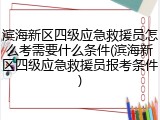 滨海新区四级应急救援员怎么考需要什么条件(滨海新区四级应急救援员报考条件)