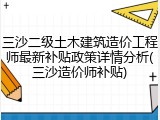 三沙二级土木建筑造价工程师最新补贴政策详情分析(三沙造价师补贴)