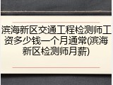 滨海新区交通工程检测师工资多少钱一个月通常(滨海新区检测师月薪)