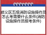 顺义区五级消防设施操作员怎么考需要什么条件(消防设施操作员报考条件)