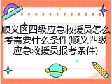 顺义区四级应急救援员怎么考需要什么条件(顺义四级应急救援员报考条件)
