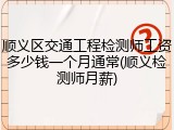 顺义区交通工程检测师工资多少钱一个月通常(顺义检测师月薪)