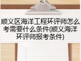 顺义区海洋工程环评师怎么考需要什么条件(顺义海洋环评师报考条件)