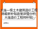 大连一级土木建筑造价工程师最新补贴政策详情分析(大连造价工程师补贴)