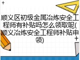顺义区初级金属冶炼安全工程师有补贴吗怎么领取呢(顺义冶炼安全工程师补贴申领)