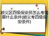 顺义区四级保安员怎么考需要什么条件(顺义考四级保安条件)