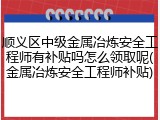 顺义区中级金属冶炼安全工程师有补贴吗怎么领取呢(金属冶炼安全工程师补贴)