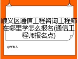 顺义区通信工程咨询工程师在哪里学怎么报名(通信工程师报名点)