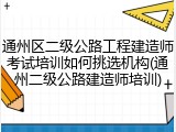 通州区二级公路工程建造师考试培训如何挑选机构(通州二级公路建造师培训)