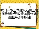 鞍山一级土木建筑造价工程师最新补贴政策详情分析(鞍山造价师补贴)