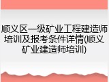 顺义区一级矿业工程建造师培训及报考条件详情(顺义矿业建造师培训)