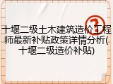 十堰二级土木建筑造价工程师最新补贴政策详情分析(十堰二级造价补贴)