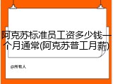 阿克苏标准员工资多少钱一个月通常(阿克苏普工月薪)