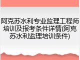 阿克苏水利专业监理工程师培训及报考条件详情(阿克苏水利监理培训条件)